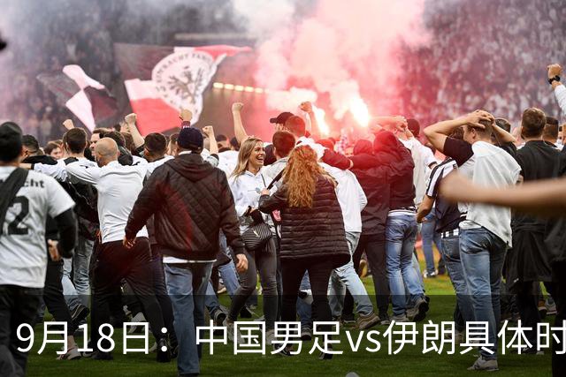 9月18日：中国男足vs伊朗具体时间已定！CCTV5直播，想两连胜做好五件事_2